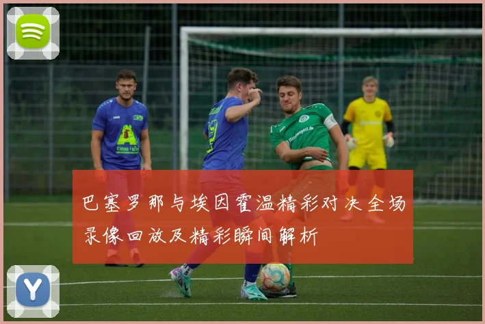 巴塞罗那与埃因霍温精彩对决全场录像回放及精彩瞬间解析