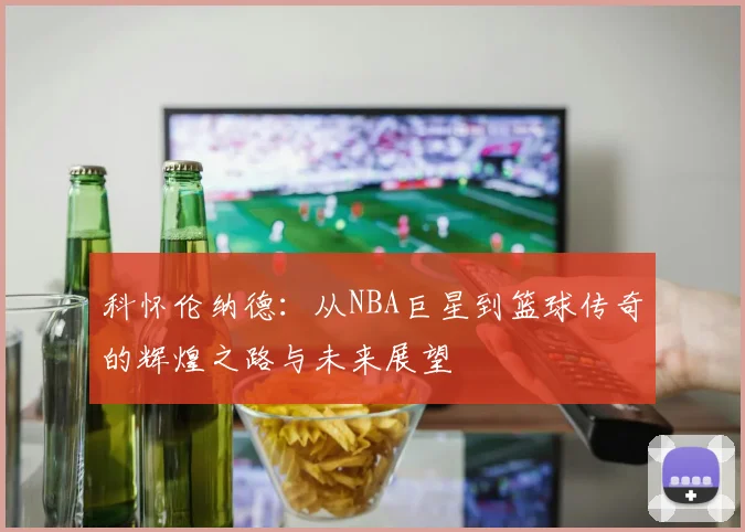 科怀伦纳德：从NBA巨星到篮球传奇的辉煌之路与未来展望