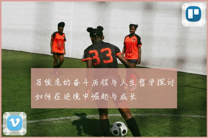 吕俊虎的奋斗历程与人生哲学探讨如何在逆境中崛起与成长