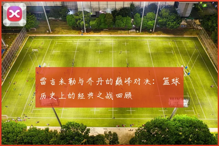 雷吉米勒与乔丹的巅峰对决：篮球历史上的经典之战回顾
