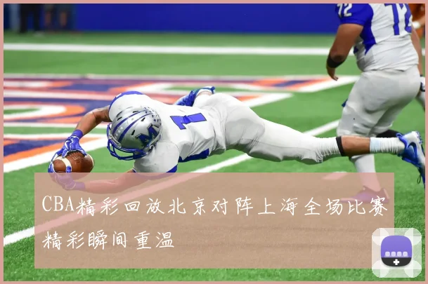 CBA精彩回放北京对阵上海全场比赛精彩瞬间重温