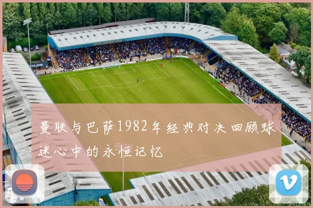 曼联与巴萨1982年经典对决回顾球迷心中的永恒记忆