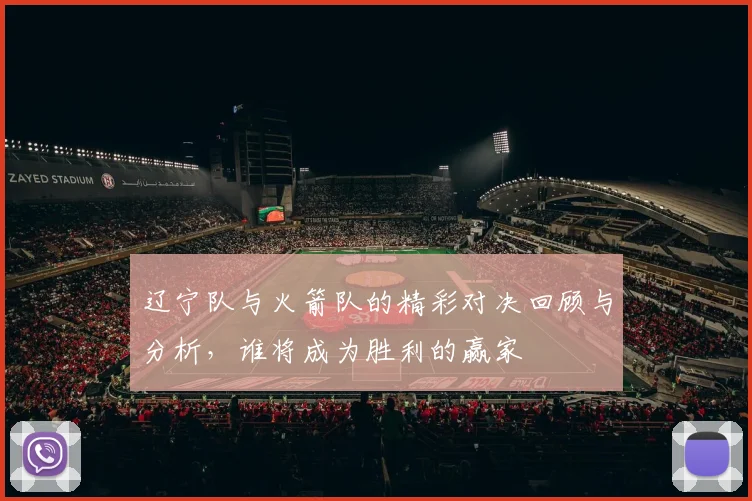 辽宁队与火箭队的精彩对决回顾与分析，谁将成为胜利的赢家