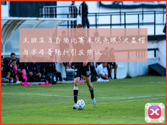 文班亚马首场比赛表现亮眼5次盖帽与字母哥隔扣引发热议