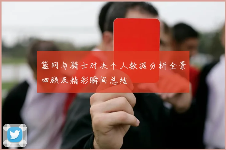 篮网与骑士对决个人数据分析全景回顾及精彩瞬间总结