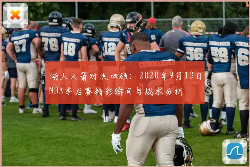 湖人火箭对决回顾：2020年9月13日NBA季后赛精彩瞬间与战术分析