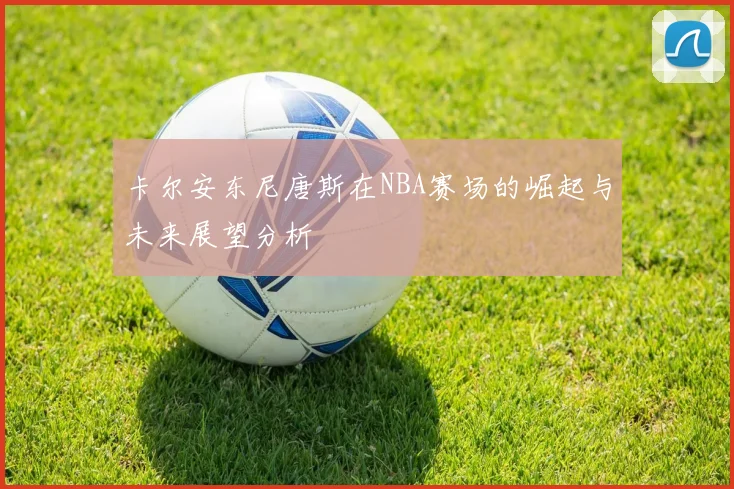 卡尔安东尼唐斯在NBA赛场的崛起与未来展望分析