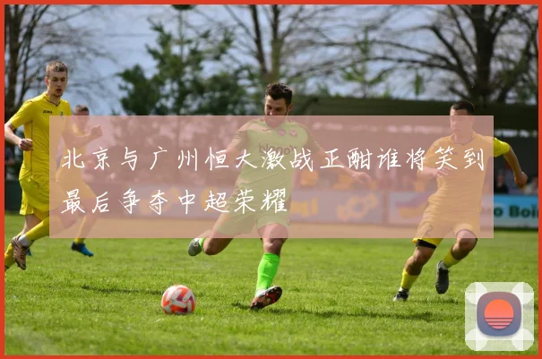 北京与广州恒大激战正酣谁将笑到最后争夺中超荣耀