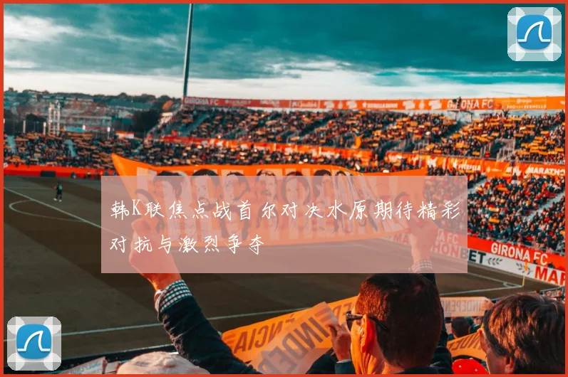韩K联焦点战首尔对决水原期待精彩对抗与激烈争夺