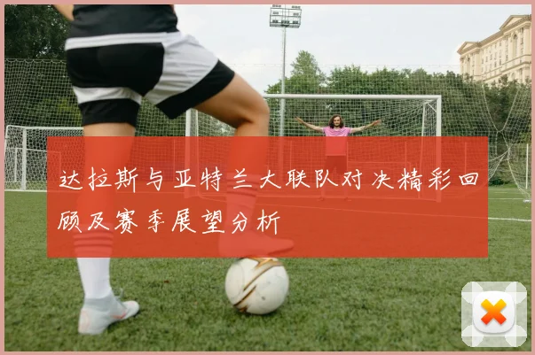 达拉斯与亚特兰大联队对决精彩回顾及赛季展望分析