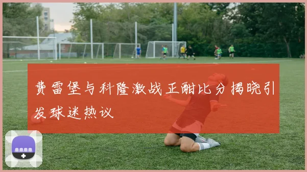 费雷堡与科隆激战正酣比分揭晓引发球迷热议