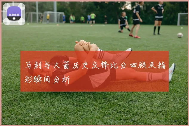 马刺与火箭历史交锋比分回顾及精彩瞬间分析