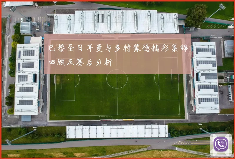 巴黎圣日耳曼与多特蒙德精彩集锦回顾及赛后分析