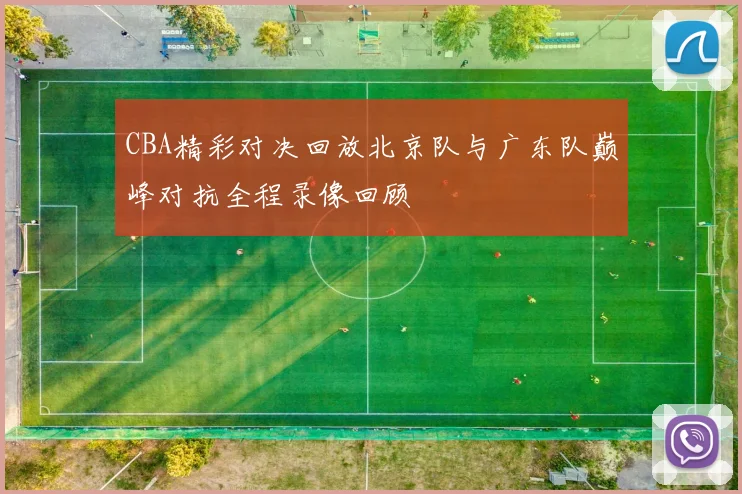 CBA精彩对决回放北京队与广东队巅峰对抗全程录像回顾